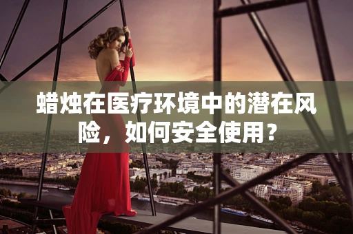 蜡烛在医疗环境中的潜在风险，如何安全使用？