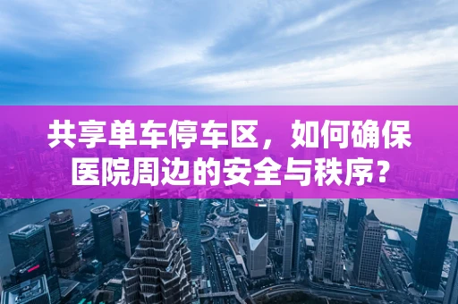 共享单车停车区，如何确保医院周边的安全与秩序？