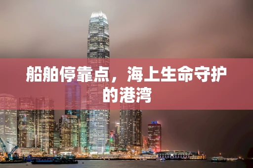 船舶停靠点，海上生命守护的港湾