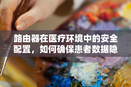 路由器在医疗环境中的安全配置，如何确保患者数据隐私？