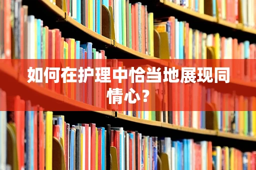 如何在护理中恰当地展现同情心？