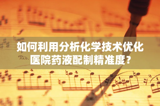 如何利用分析化学技术优化医院药液配制精准度？