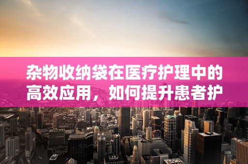 杂物收纳袋在医疗护理中的高效应用，如何提升患者护理体验？