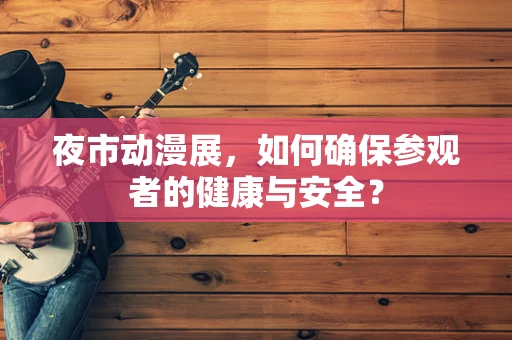 夜市动漫展，如何确保参观者的健康与安全？