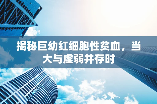 揭秘巨幼红细胞性贫血，当大与虚弱并存时