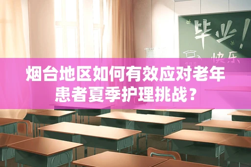 烟台地区如何有效应对老年患者夏季护理挑战？