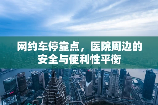 网约车停靠点，医院周边的安全与便利性平衡
