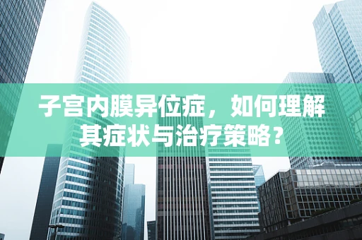 子宫内膜异位症，如何理解其症状与治疗策略？