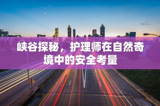 峡谷探秘，护理师在自然奇境中的安全考量