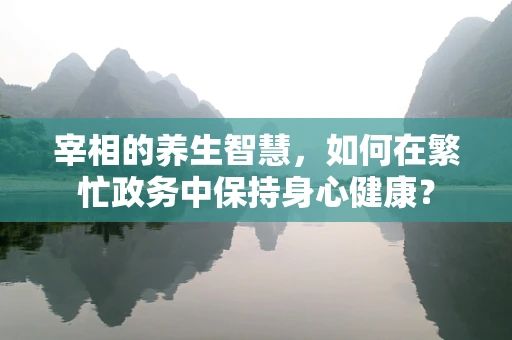 宰相的养生智慧，如何在繁忙政务中保持身心健康？