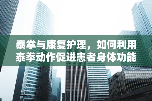 泰拳与康复护理，如何利用泰拳动作促进患者身体功能恢复？
