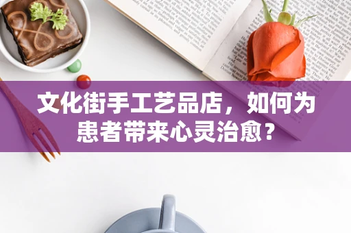 文化街手工艺品店，如何为患者带来心灵治愈？