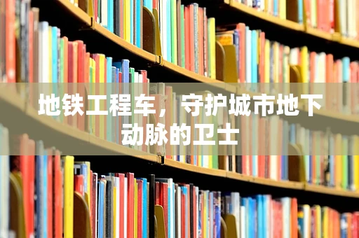 地铁工程车，守护城市地下动脉的卫士