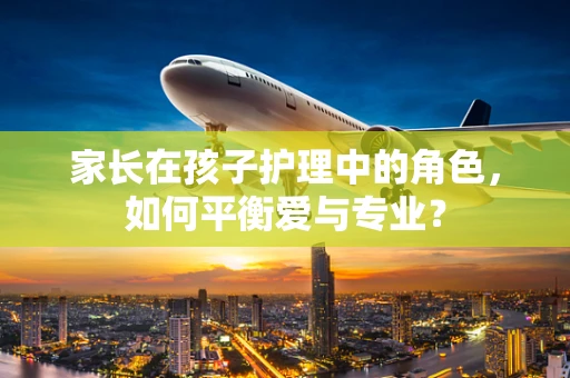 家长在孩子护理中的角色，如何平衡爱与专业？