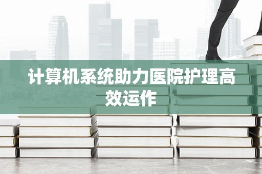 计算机系统助力医院护理高效运作