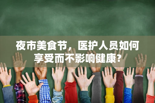 夜市美食节，医护人员如何享受而不影响健康？