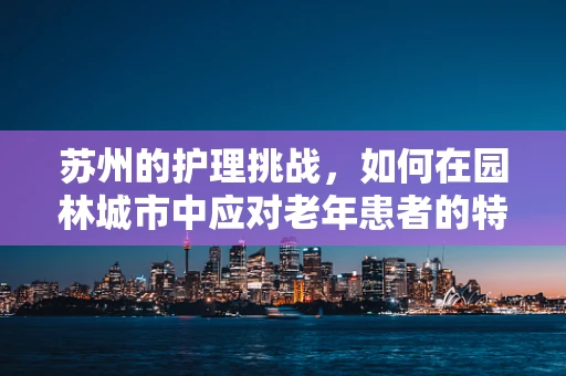 苏州的护理挑战，如何在园林城市中应对老年患者的特殊需求？