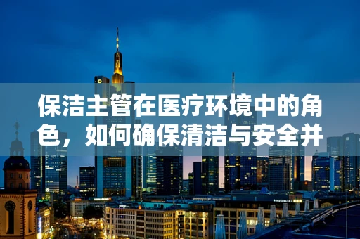 保洁主管在医疗环境中的角色，如何确保清洁与安全并重？