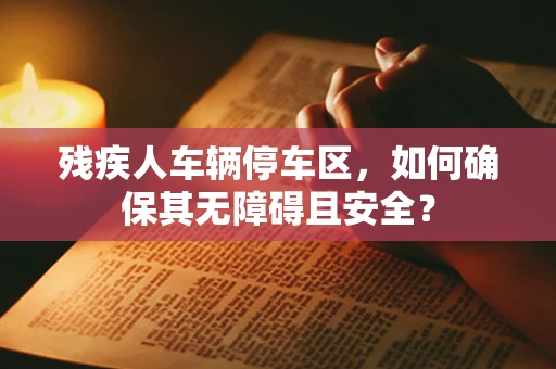 残疾人车辆停车区，如何确保其无障碍且安全？