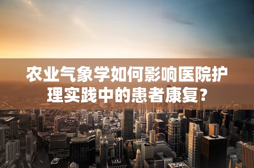 农业气象学如何影响医院护理实践中的患者康复？