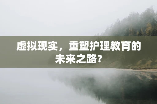 虚拟现实，重塑护理教育的未来之路？
