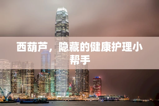 西葫芦，隐藏的健康护理小帮手