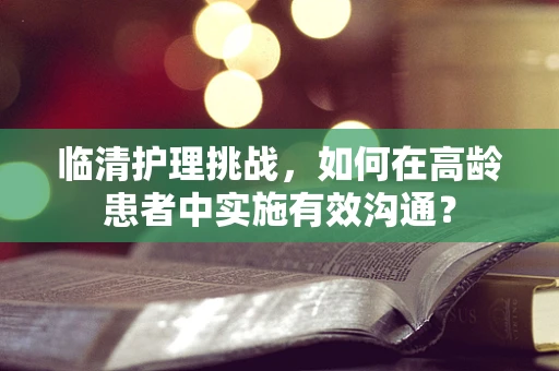 临清护理挑战，如何在高龄患者中实施有效沟通？