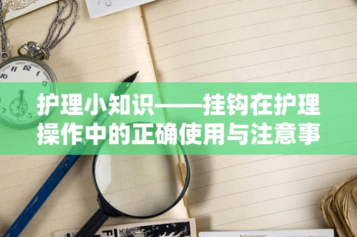 护理小知识——挂钩在护理操作中的正确使用与注意事项