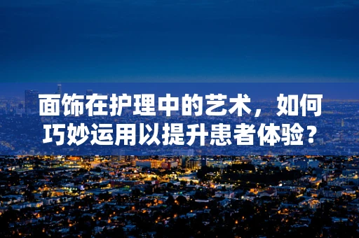 面饰在护理中的艺术，如何巧妙运用以提升患者体验？