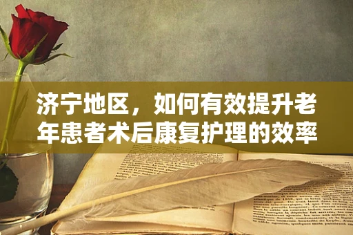 济宁地区，如何有效提升老年患者术后康复护理的效率？
