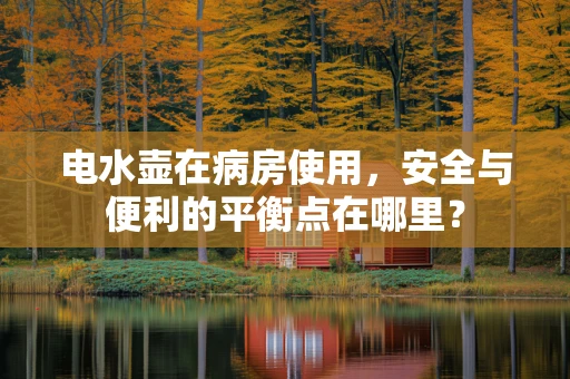 电水壶在病房使用，安全与便利的平衡点在哪里？