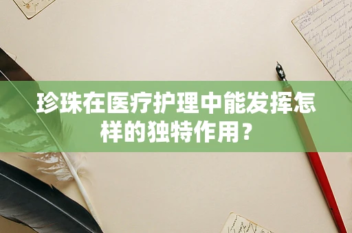 珍珠在医疗护理中能发挥怎样的独特作用？