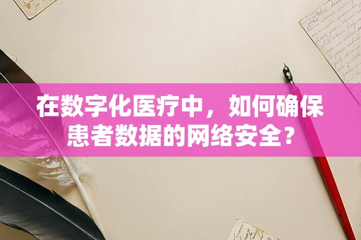 在数字化医疗中，如何确保患者数据的网络安全？