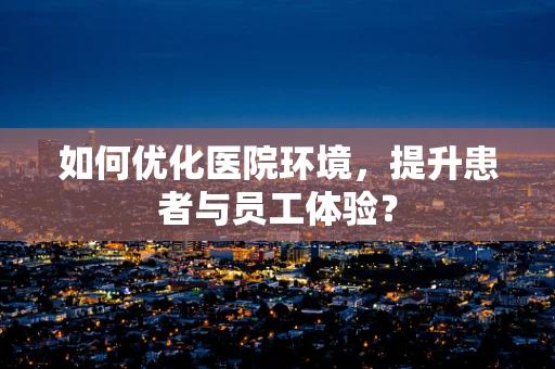 如何优化医院环境，提升患者与员工体验？