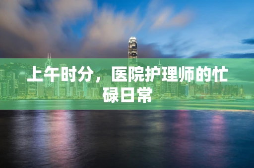 上午时分，医院护理师的忙碌日常