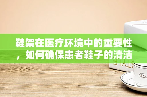 鞋架在医疗环境中的重要性，如何确保患者鞋子的清洁与安全？