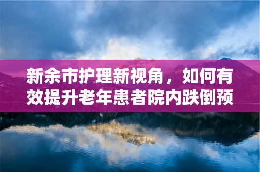 新余市护理新视角，如何有效提升老年患者院内跌倒预防措施？