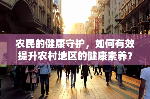 农民的健康守护，如何有效提升农村地区的健康素养？