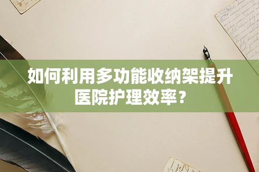 如何利用多功能收纳架提升医院护理效率？