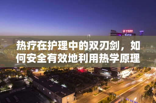 热疗在护理中的双刃剑，如何安全有效地利用热学原理？
