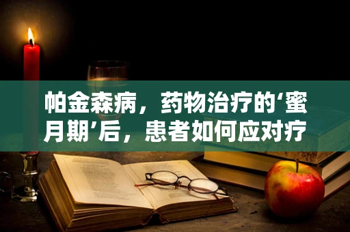 帕金森病，药物治疗的‘蜜月期’后，患者如何应对疗效减退？