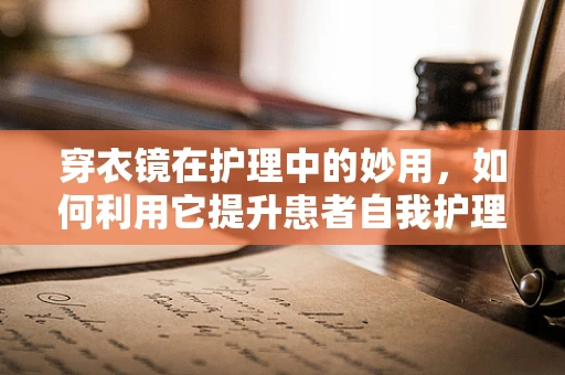 穿衣镜在护理中的妙用，如何利用它提升患者自我护理能力？