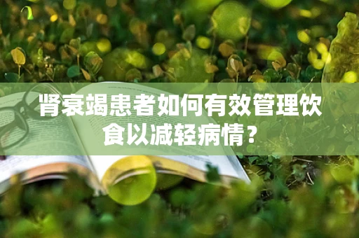 肾衰竭患者如何有效管理饮食以减轻病情？
