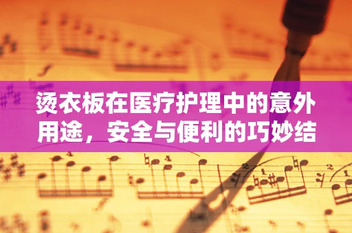 烫衣板在医疗护理中的意外用途，安全与便利的巧妙结合