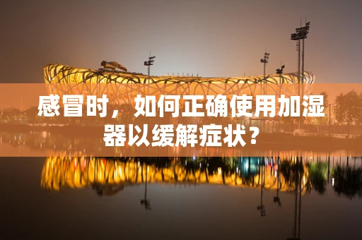 感冒时，如何正确使用加湿器以缓解症状？