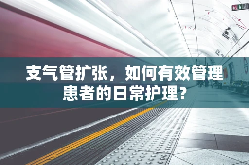 支气管扩张，如何有效管理患者的日常护理？