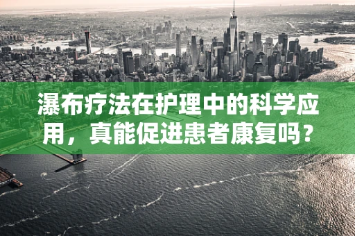 瀑布疗法在护理中的科学应用，真能促进患者康复吗？