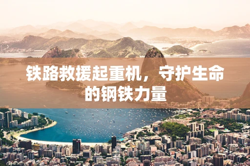 铁路救援起重机，守护生命的钢铁力量
