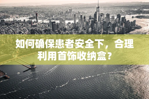 如何确保患者安全下，合理利用首饰收纳盒？