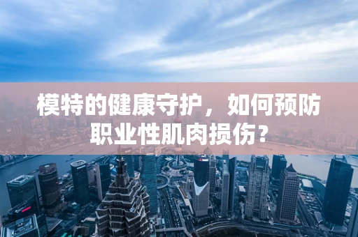 模特的健康守护，如何预防职业性肌肉损伤？